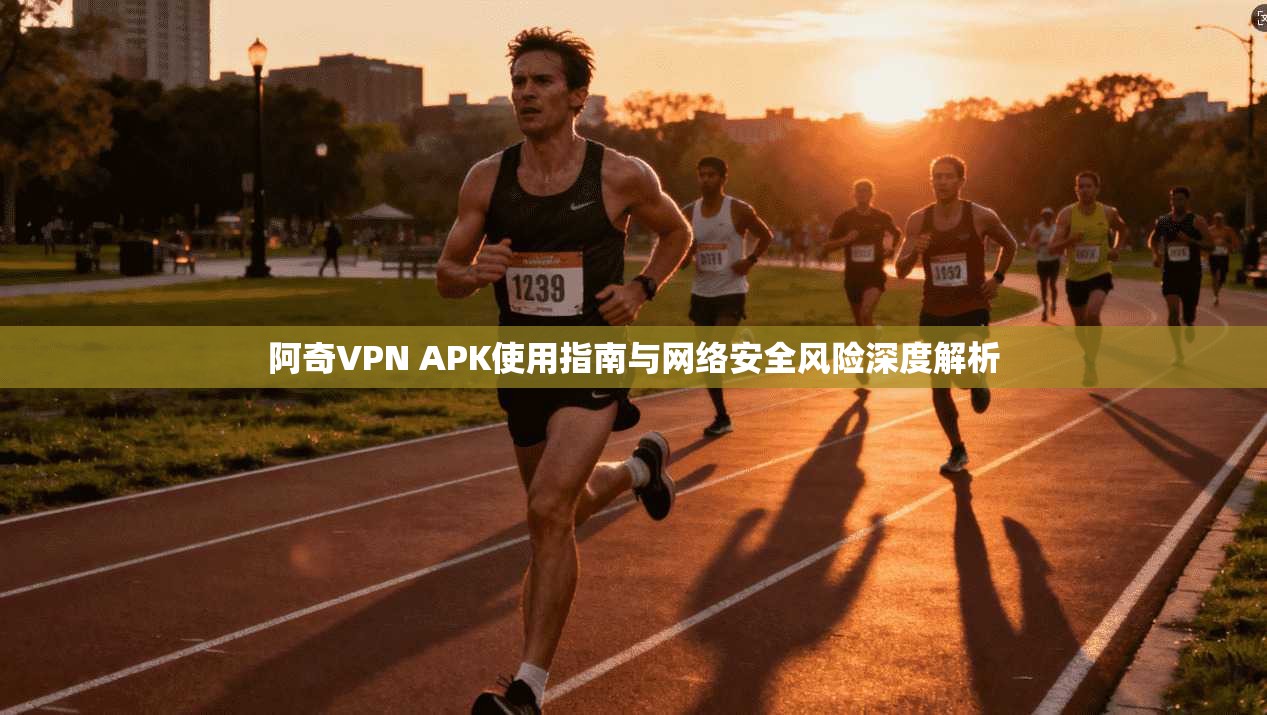 阿奇VPN APK使用指南与网络安全风险深度解析 阿奇VPN APK使用指南与网络安全风险深度解析