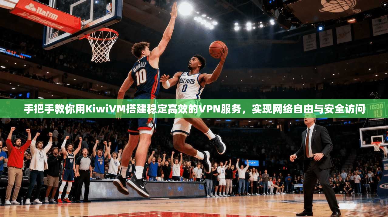手把手教你用KiwiVM搭建稳定高效的VPN服务,实现网络自由与安全访问 手把手教你用KiwiVM搭建稳定高效的VPN服务,实现网络自由与安全访问