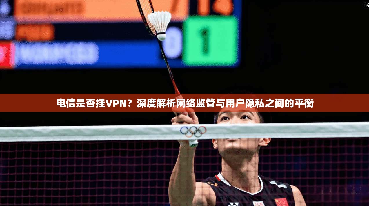 电信是否挂VPN?深度解析网络监管与用户隐私之间的平衡 电信是否挂VPN?深度解析网络监管与用户隐私之间的平衡
