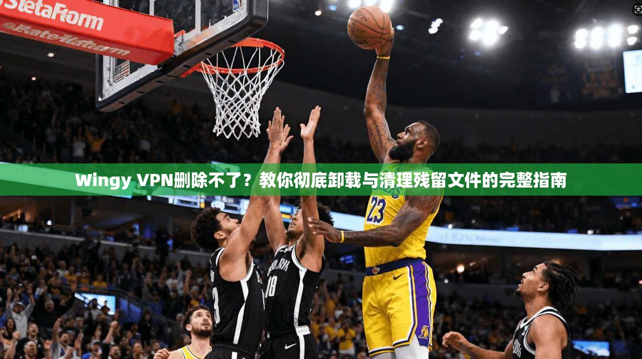 Wingy VPN删除不了？教你彻底卸载与清理残留文件的完整指南