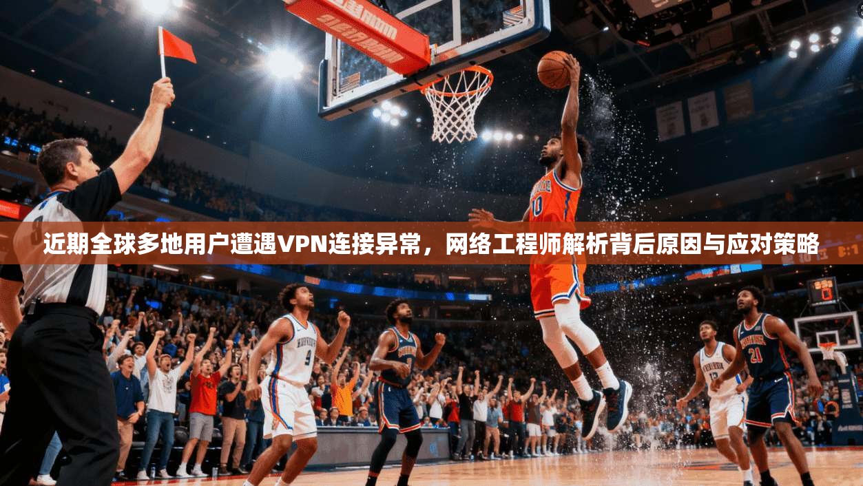 近期全球多地用户遭遇VPN连接异常,网络工程师解析背后原因与应对策略 近期全球多地用户遭遇VPN连接异常,网络工程师解析背后原因与应对策略