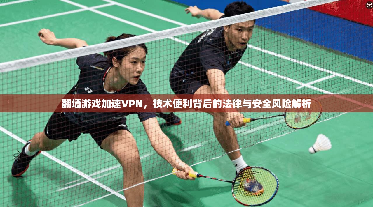 翻墙游戏加速VPN，技术便利背后的法律与安全风险解析