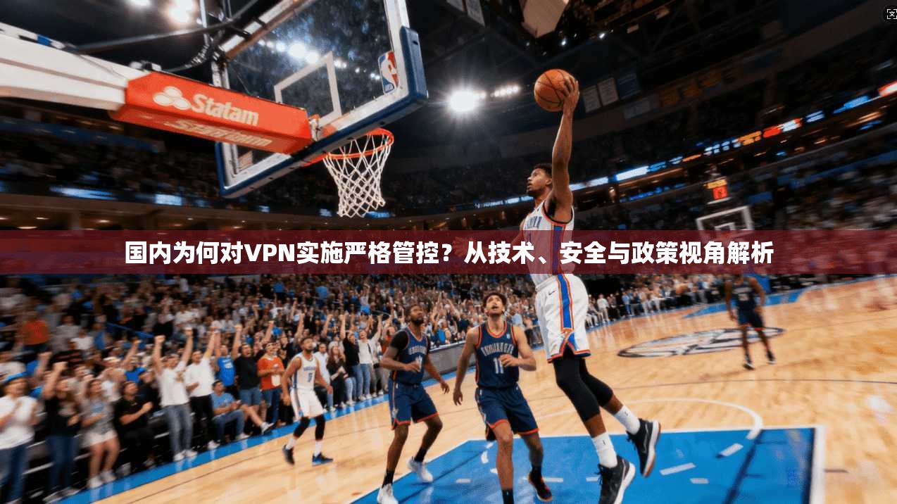 国内为何对VPN实施严格管控?从技术、安全与政策视角解析 国内为何对VPN实施严格管控?从技术、安全与政策视角解析