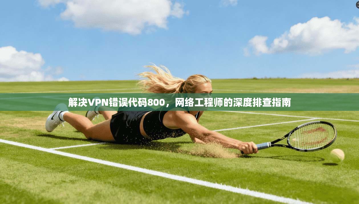 解决VPN错误代码800,网络工程师的深度排查指南 解决VPN错误代码800,网络工程师的深度排查指南