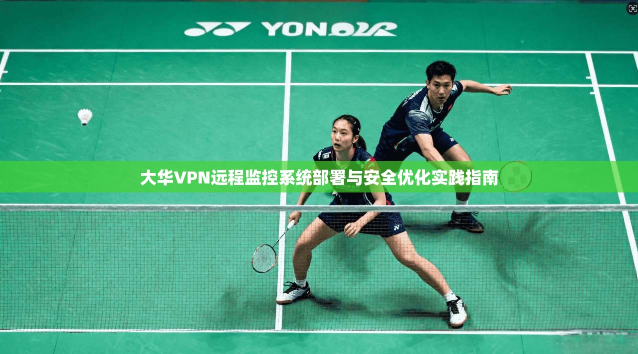 大华VPN远程监控系统部署与安全优化实践指南 大华VPN远程监控系统部署与安全优化实践指南