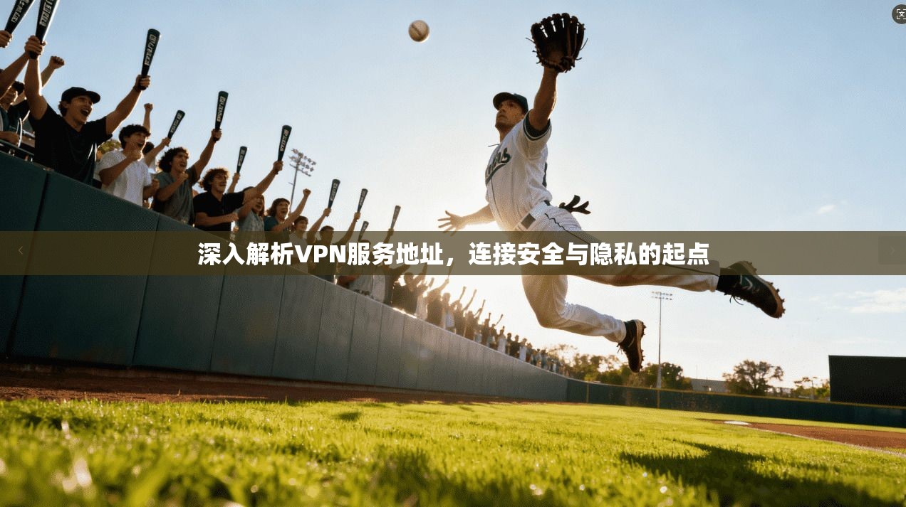 深入解析VPN服务地址，连接安全与隐私的起点