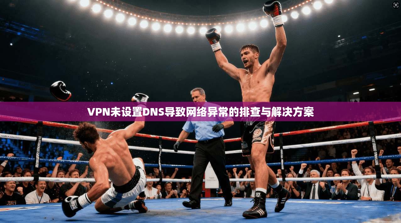 VPN未设置DNS导致网络异常的排查与解决方案