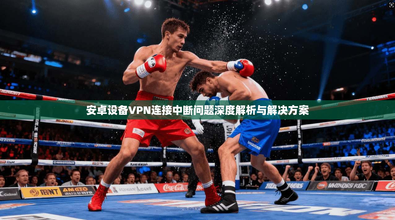 安卓设备VPN连接中断问题深度解析与解决方案