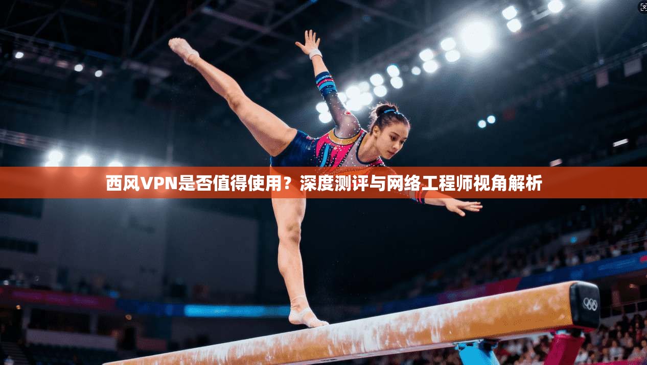西风VPN是否值得使用？深度测评与网络工程师视角解析