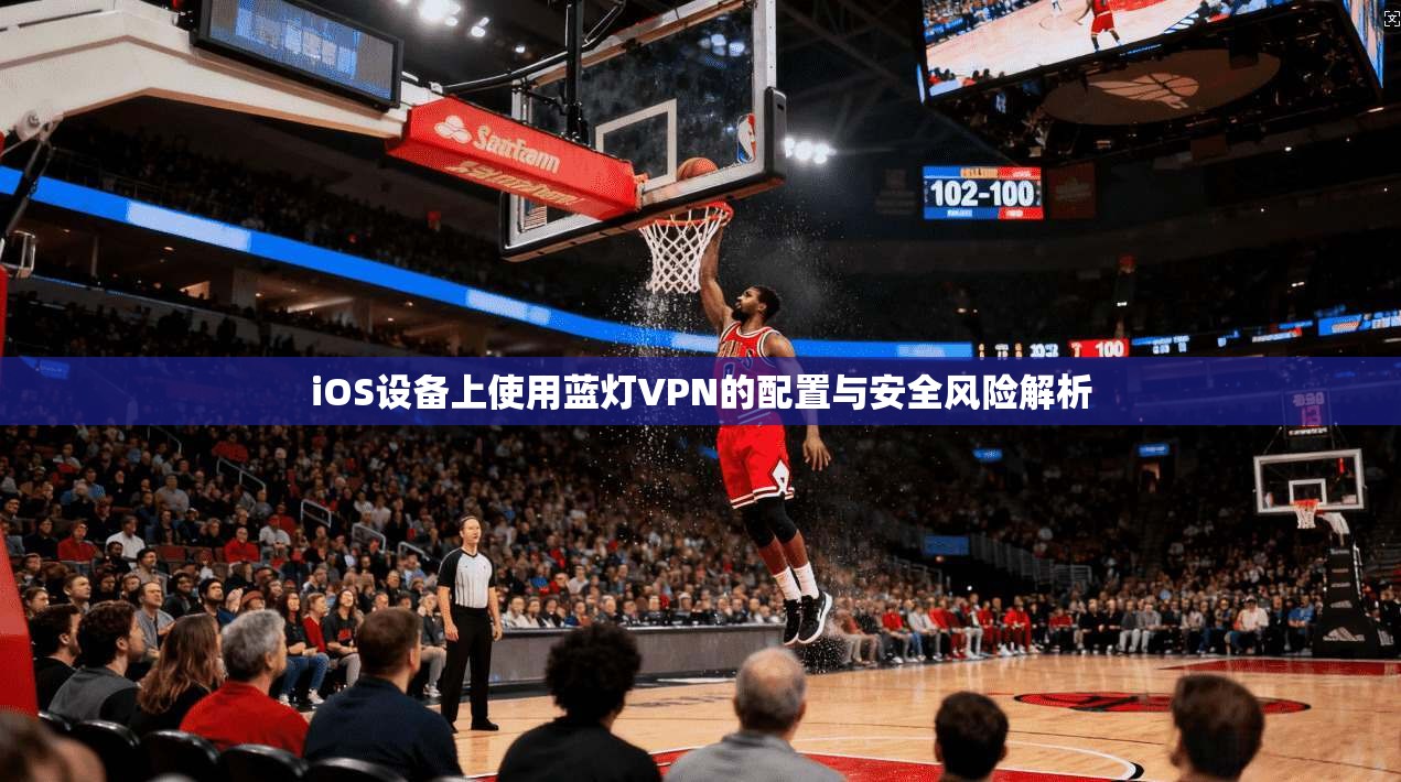 iOS设备上使用蓝灯VPN的配置与安全风险解析