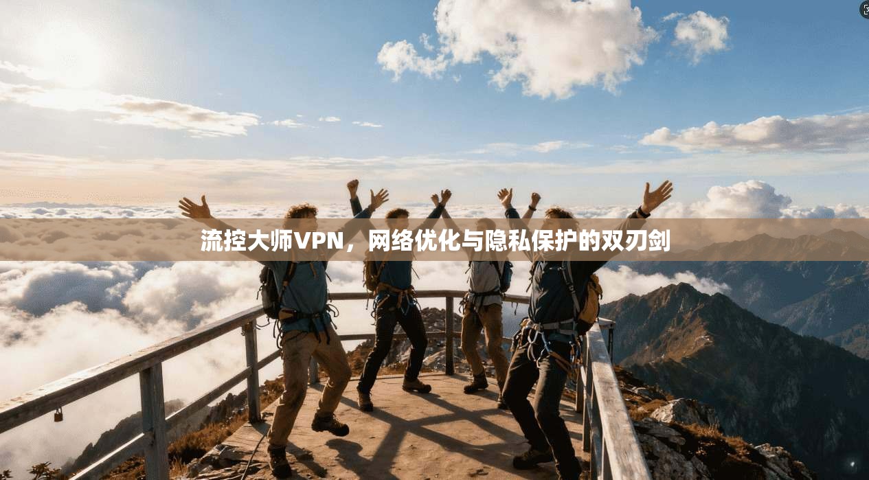 流控大师VPN,网络优化与隐私保护的双刃剑 流控大师VPN,网络优化与隐私保护的双刃剑