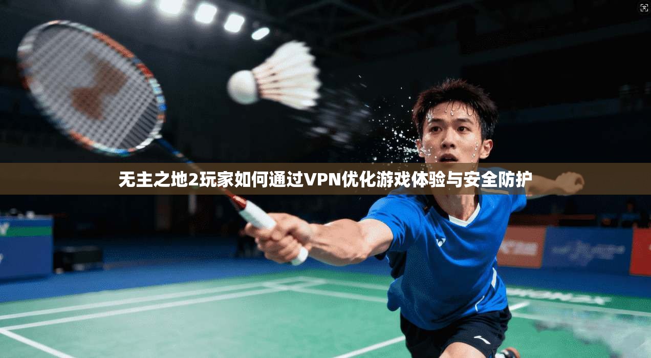 无主之地2玩家如何通过VPN优化游戏体验与安全防护