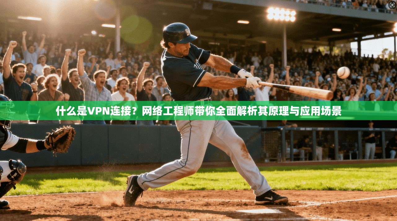 什么是VPN连接？网络工程师带你全面解析其原理与应用场景