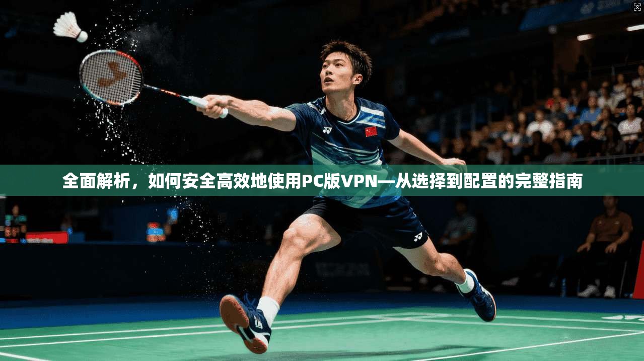 全面解析，如何安全高效地使用PC版VPN—从选择到配置的完整指南