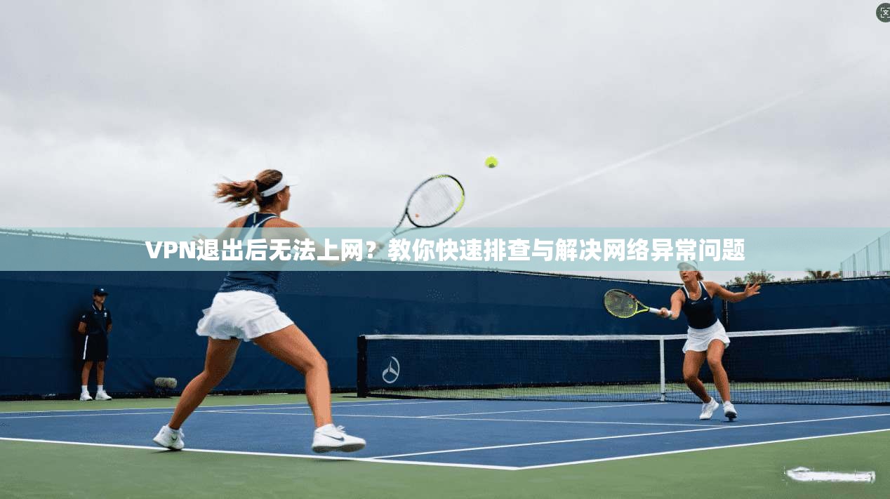 VPN退出后无法上网?教你快速排查与解决网络异常问题 VPN退出后无法上网?教你快速排查与解决网络异常问题