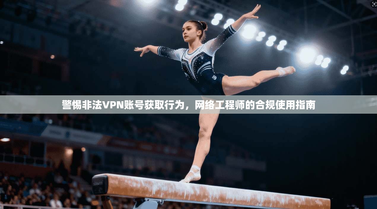 警惕非法VPN账号获取行为，网络工程师的合规使用指南