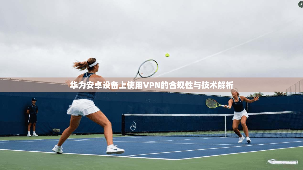 华为安卓设备上使用VPN的合规性与技术解析