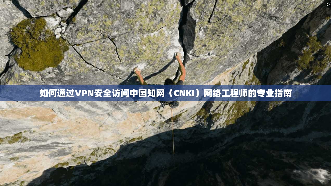 如何通过VPN安全访问中国知网(CNKI)网络工程师的专业指南 如何通过VPN安全访问中国知网(CNKI)网络工程师的专业指南