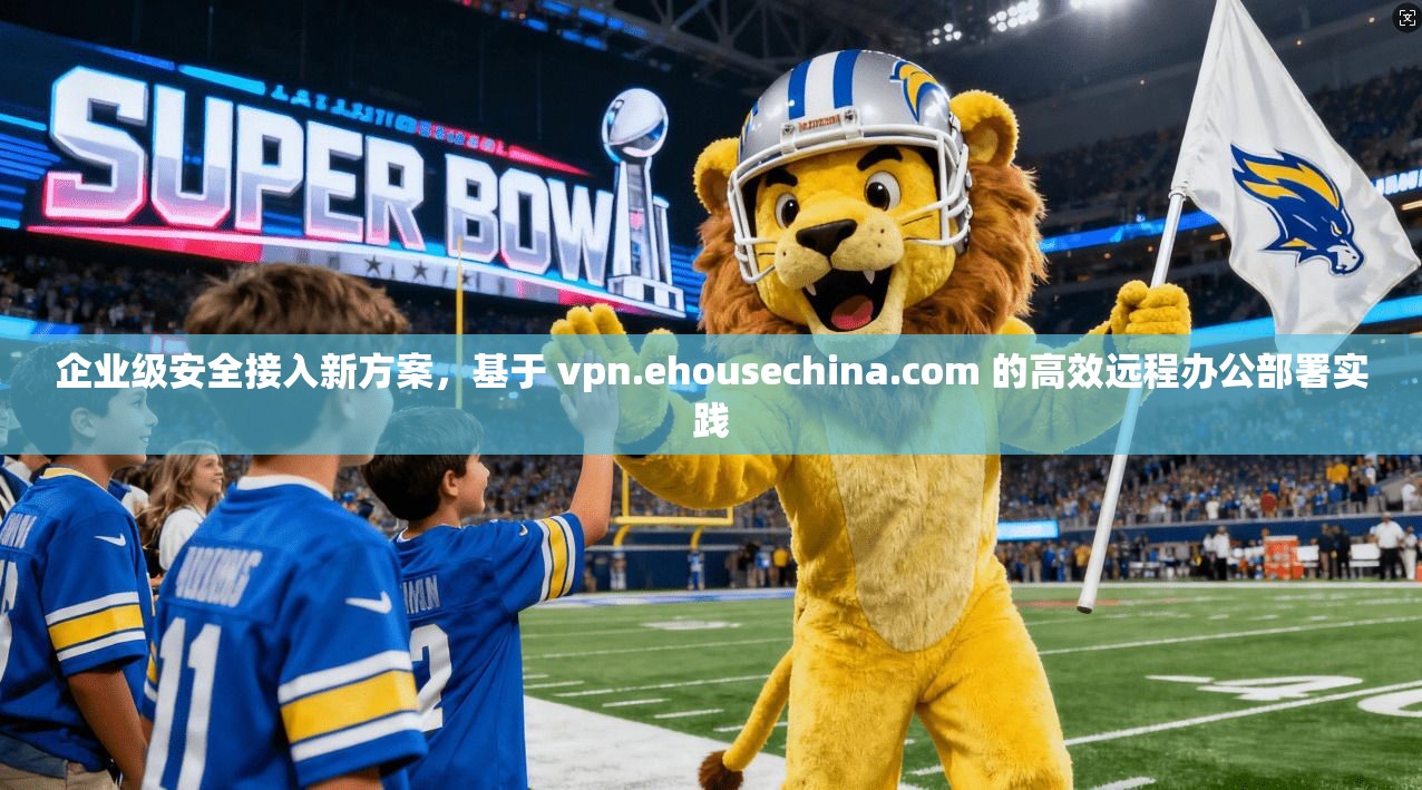 企业级安全接入新方案，基于 vpn.ehousechina.com 的高效远程办公部署实践