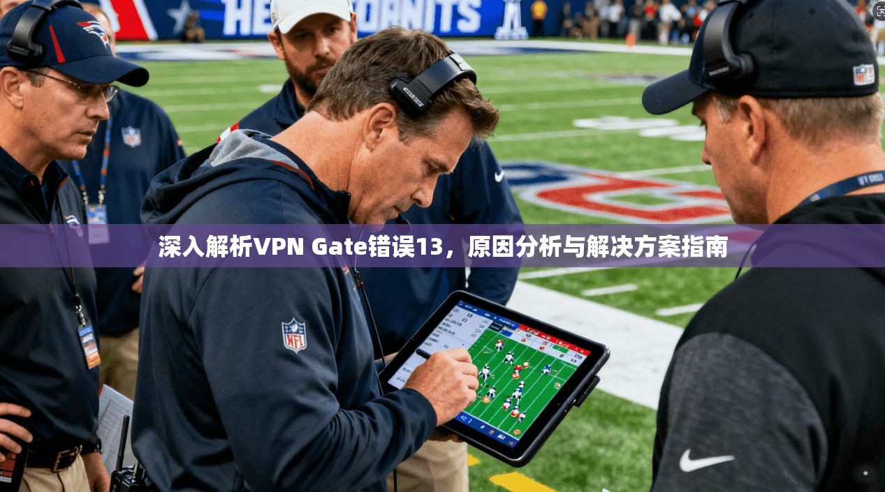 深入解析VPN Gate错误13,原因分析与解决方案指南 深入解析VPN Gate错误13,原因分析与解决方案指南