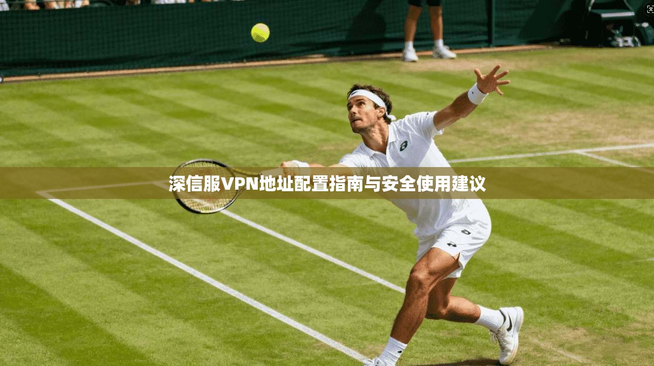 深信服VPN地址配置指南与安全使用建议 深信服VPN地址配置指南与安全使用建议