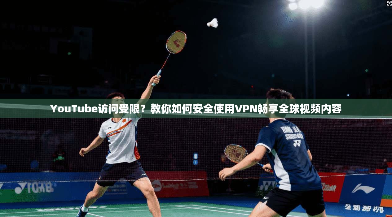 YouTube访问受限？教你如何安全使用VPN畅享全球视频内容