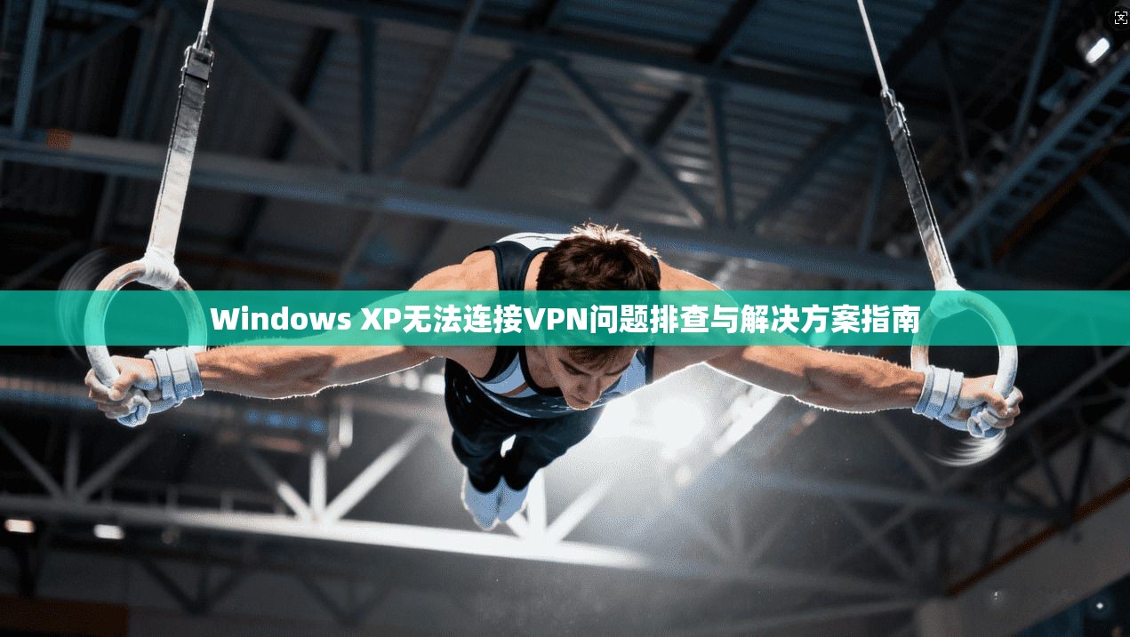 Windows XP无法连接VPN问题排查与解决方案指南