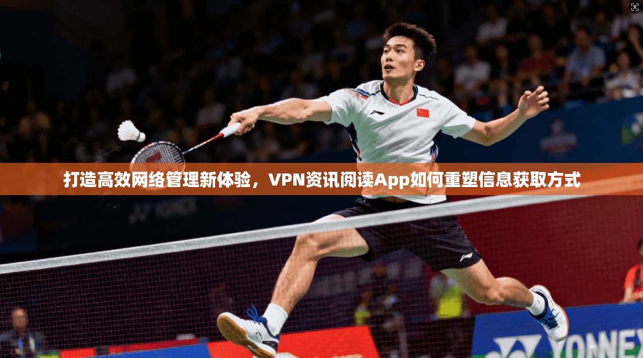 打造高效网络管理新体验，VPN资讯阅读App如何重塑信息获取方式
