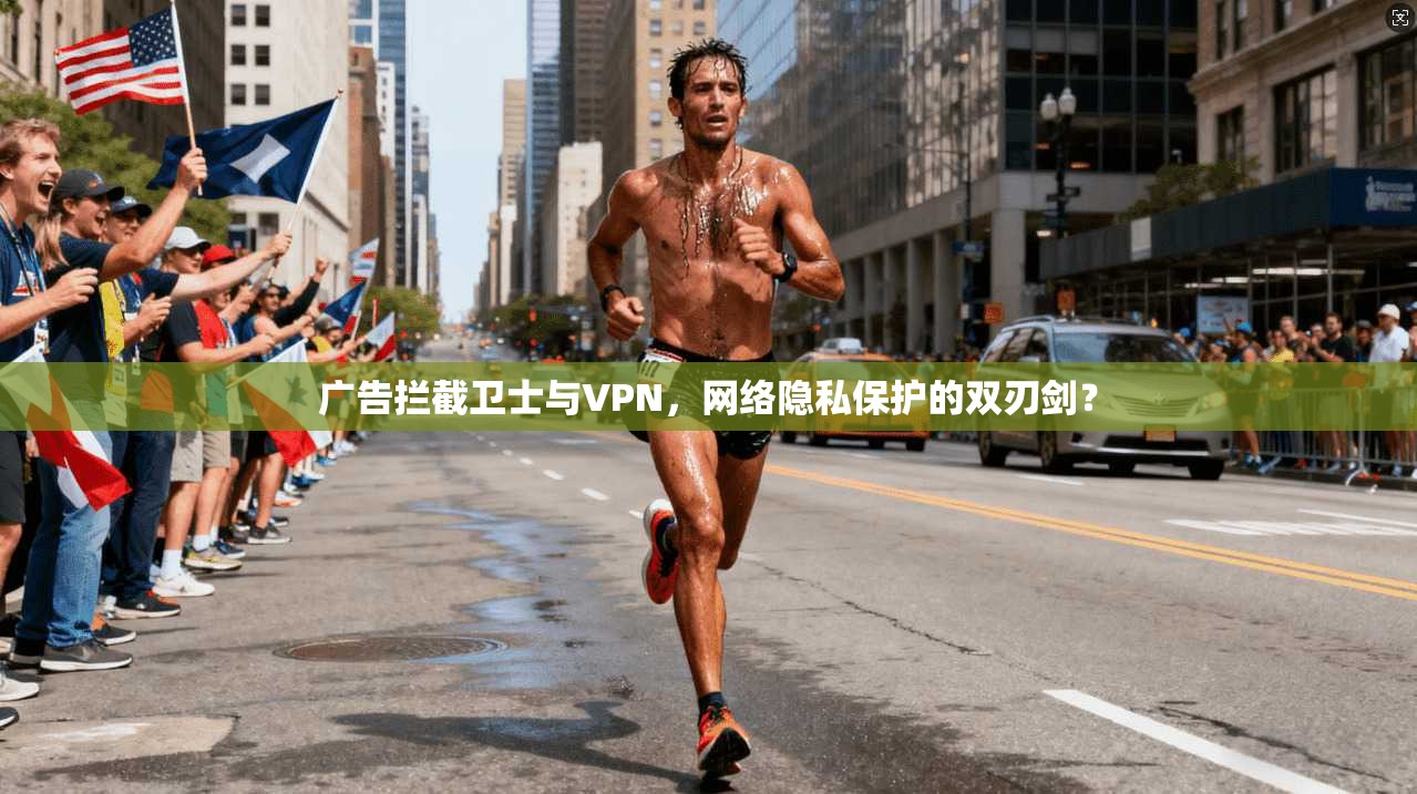 广告拦截卫士与VPN,网络隐私保护的双刃剑? 广告拦截卫士与VPN,网络隐私保护的双刃剑?