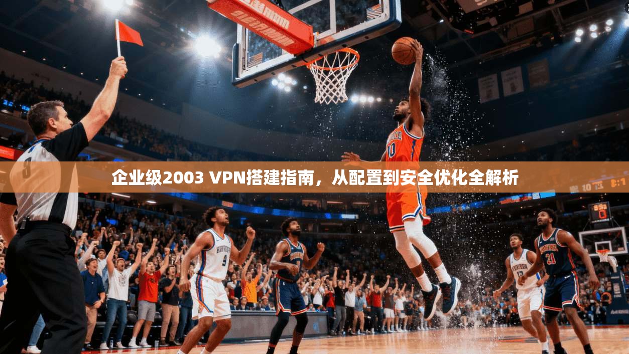 企业级2003 VPN搭建指南，从配置到安全优化全解析