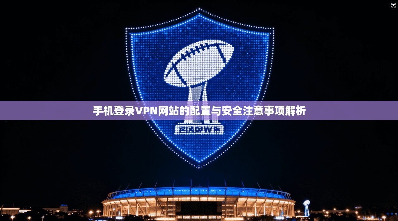 手机登录VPN网站的配置与安全注意事项解析 手机登录VPN网站的配置与安全注意事项解析