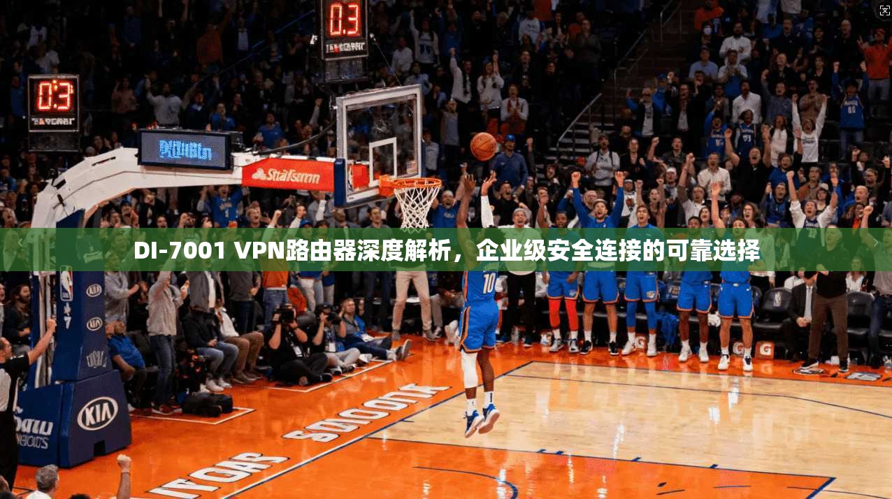DI-7001 VPN路由器深度解析，企业级安全连接的可靠选择