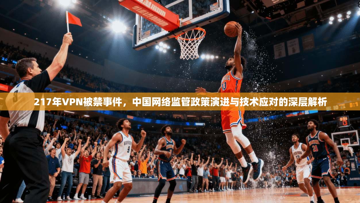 217年VPN被禁事件，中国网络监管政策演进与技术应对的深层解析