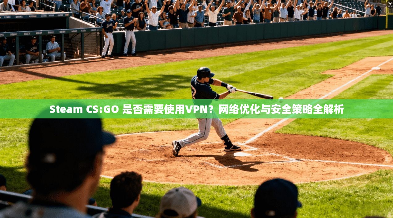 Steam CS:GO 是否需要使用VPN?网络优化与安全策略全解析 Steam CS:GO 是否需要使用VPN?网络优化与安全策略全解析