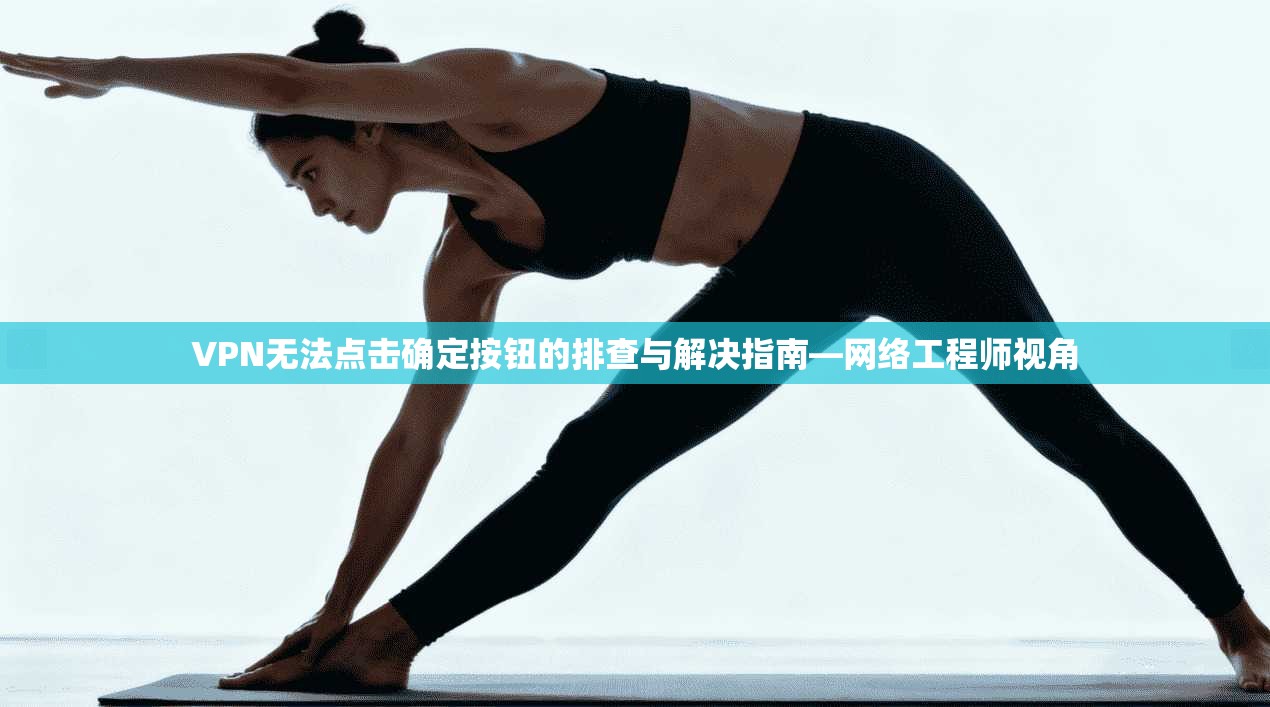 VPN无法点击确定按钮的排查与解决指南—网络工程师视角