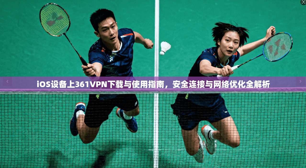 iOS设备上361VPN下载与使用指南，安全连接与网络优化全解析