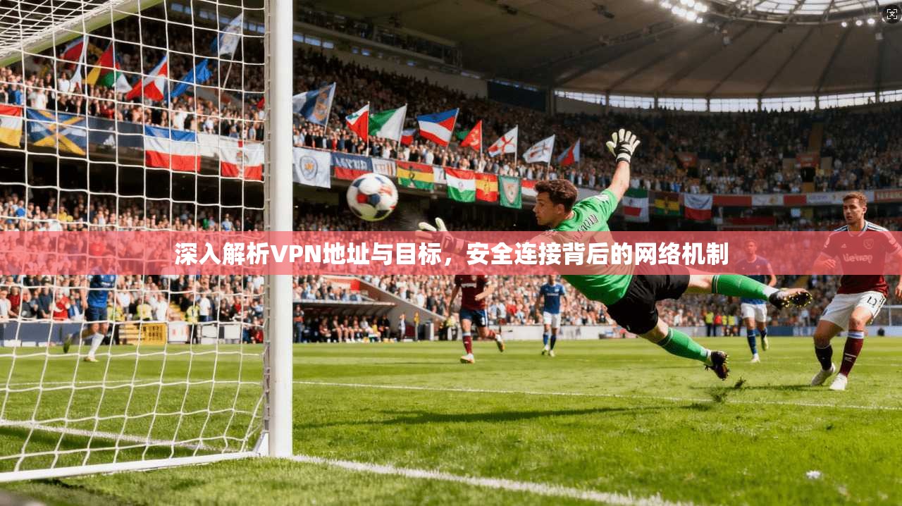 深入解析VPN地址与目标，安全连接背后的网络机制