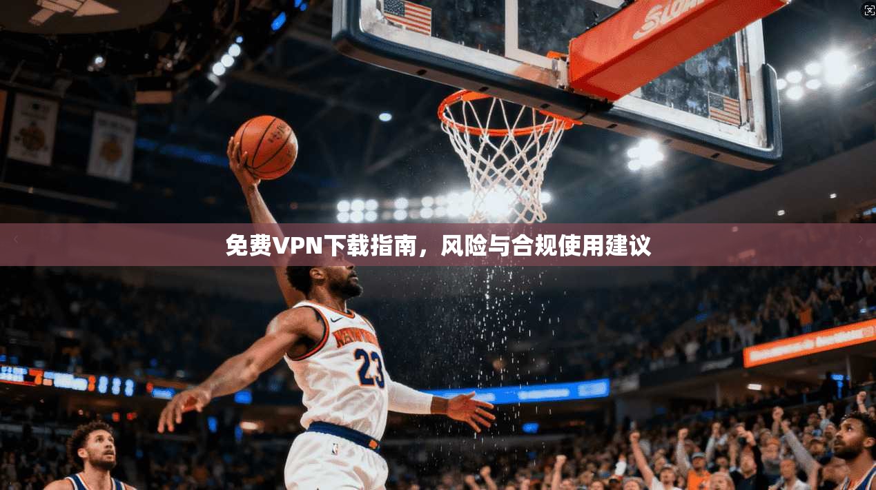 免费VPN下载指南，风险与合规使用建议