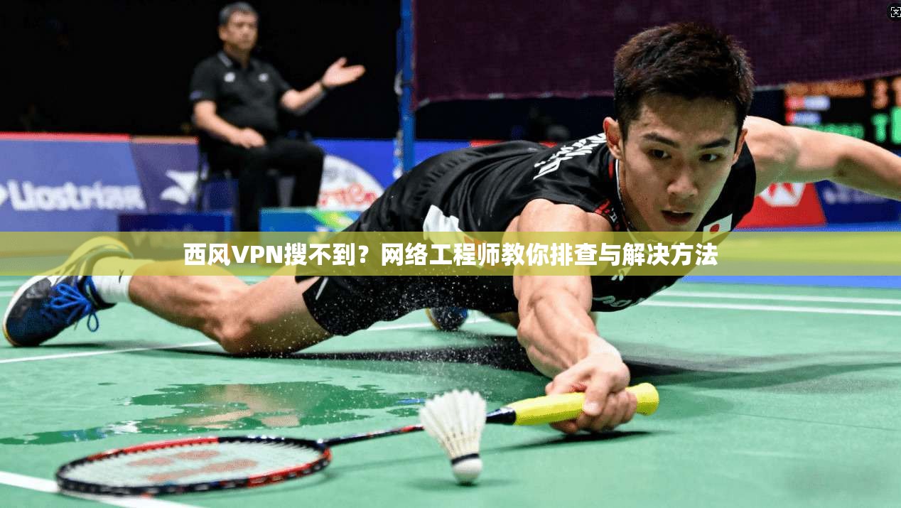 西风VPN搜不到?网络工程师教你排查与解决方法 西风VPN搜不到?网络工程师教你排查与解决方法