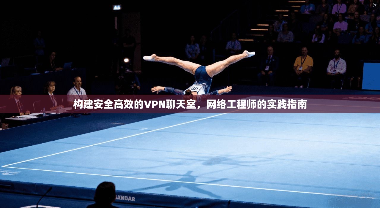 构建安全高效的VPN聊天室,网络工程师的实践指南 构建安全高效的VPN聊天室,网络工程师的实践指南