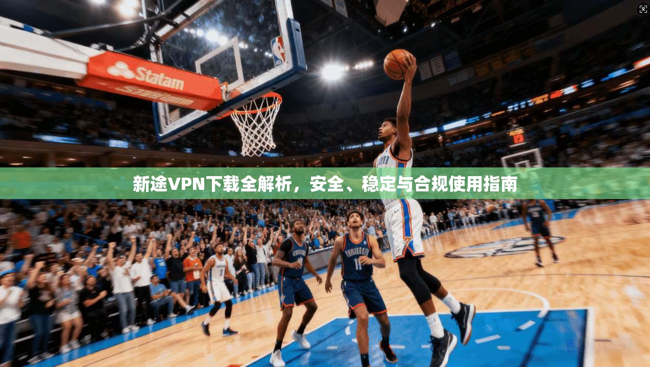 新途VPN下载全解析，安全、稳定与合规使用指南