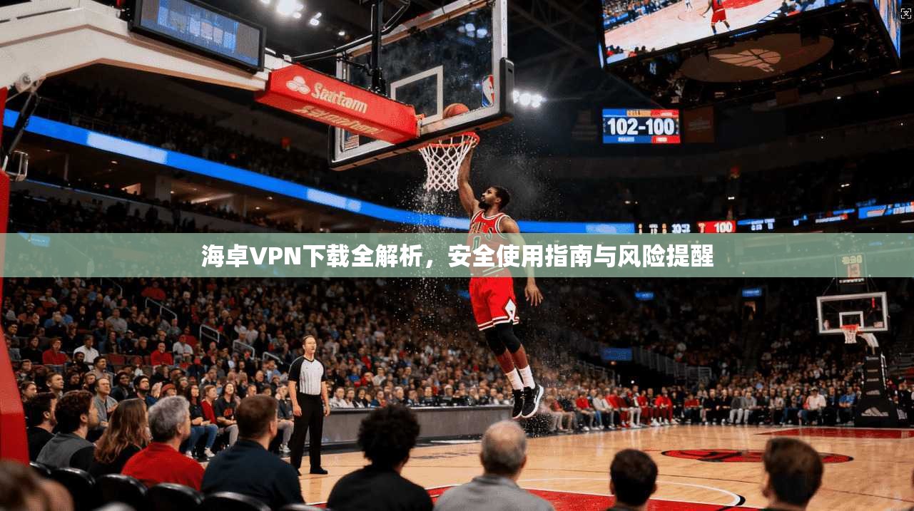 海卓VPN下载全解析，安全使用指南与风险提醒