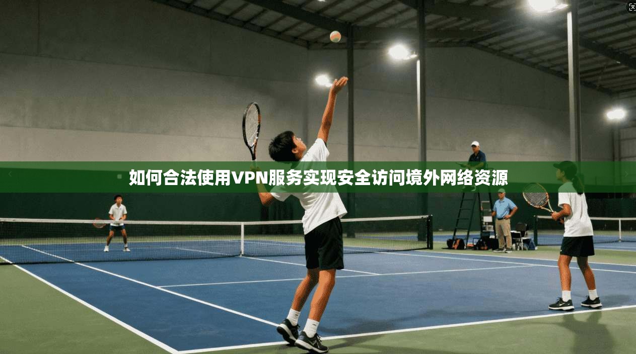 如何合法使用VPN服务实现安全访问境外网络资源