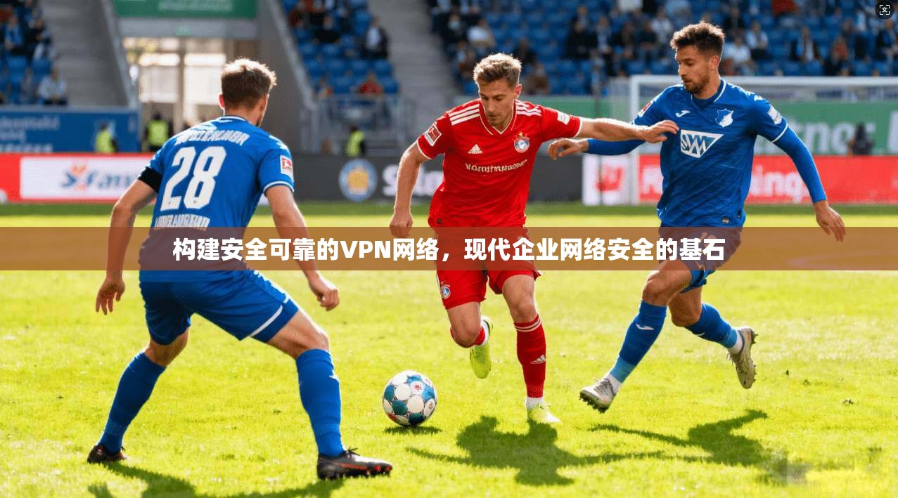 构建安全可靠的VPN网络,现代企业网络安全的基石 构建安全可靠的VPN网络,现代企业网络安全的基石