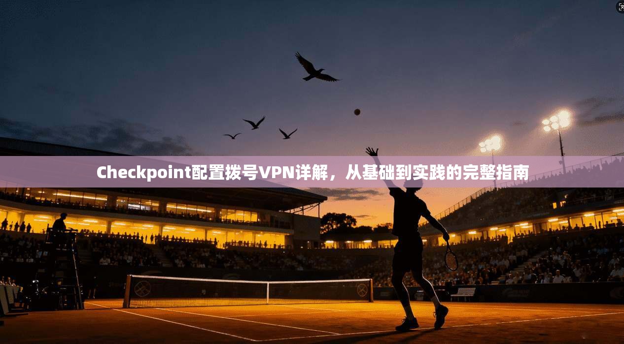 Checkpoint配置拨号VPN详解，从基础到实践的完整指南