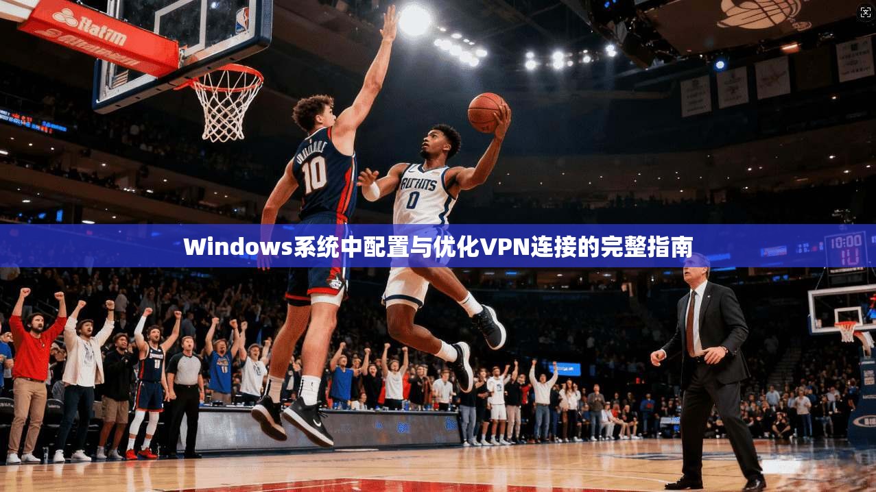 Windows系统中配置与优化VPN连接的完整指南