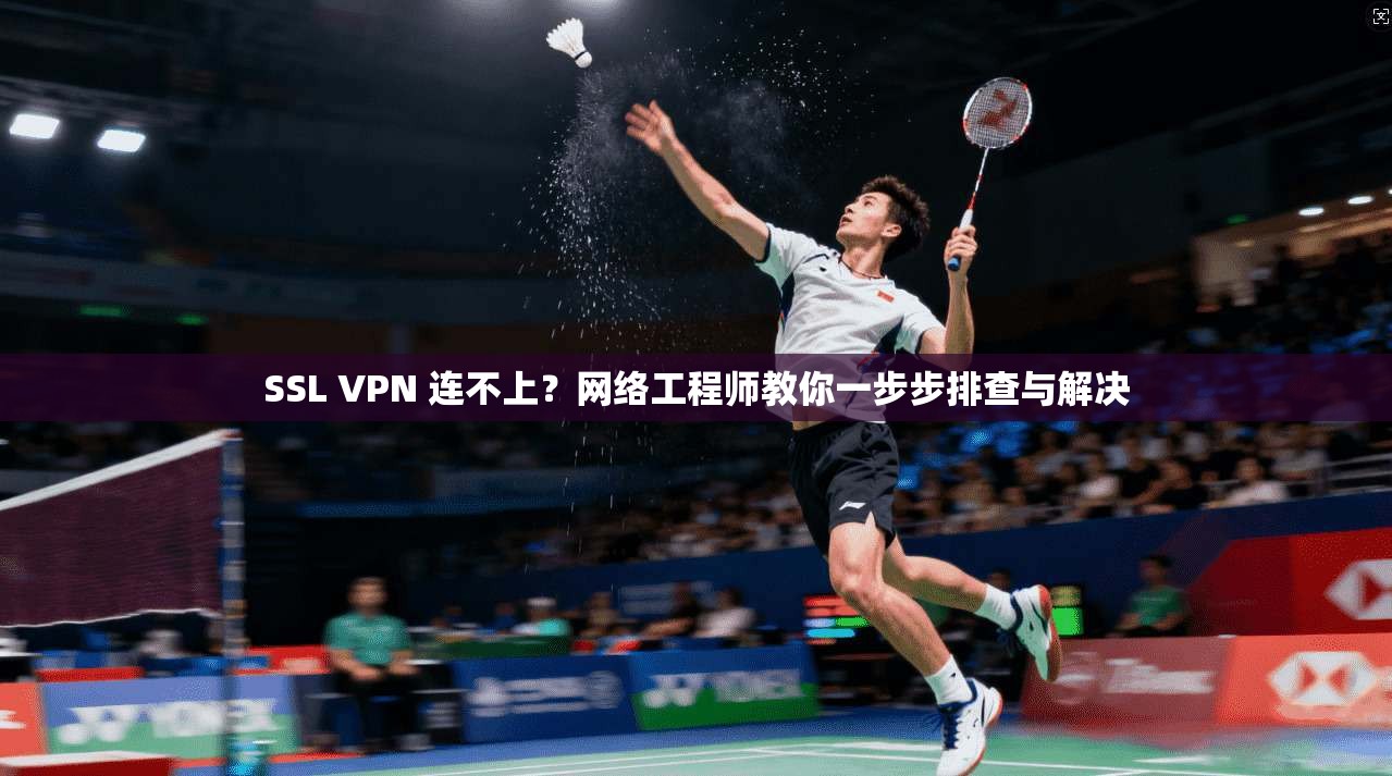 SSL VPN 连不上？网络工程师教你一步步排查与解决