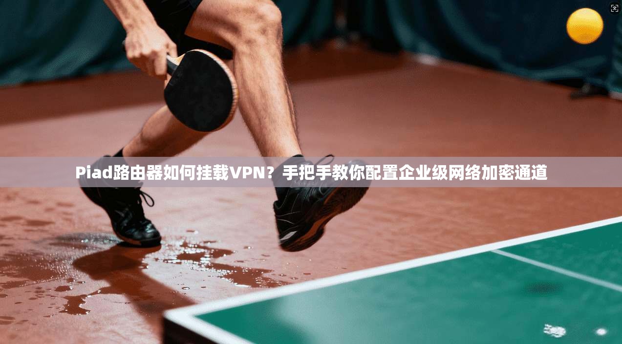 Piad路由器如何挂载VPN?手把手教你配置企业级网络加密通道 Piad路由器如何挂载VPN?手把手教你配置企业级网络加密通道