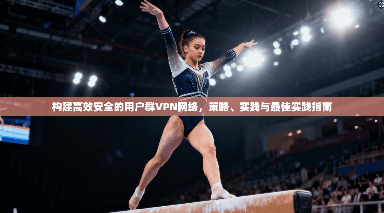 构建高效安全的用户群VPN网络，策略、实践与最佳实践指南