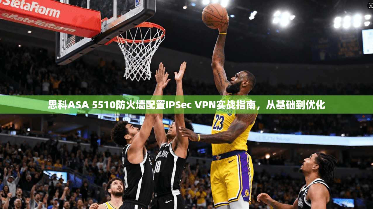 思科ASA 5510防火墙配置IPSec VPN实战指南，从基础到优化
